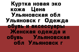 Куртка новая эко - кожа › Цена ­ 1 400 - Ульяновская обл., Ульяновск г. Одежда, обувь и аксессуары » Женская одежда и обувь   . Ульяновская обл.,Ульяновск г.